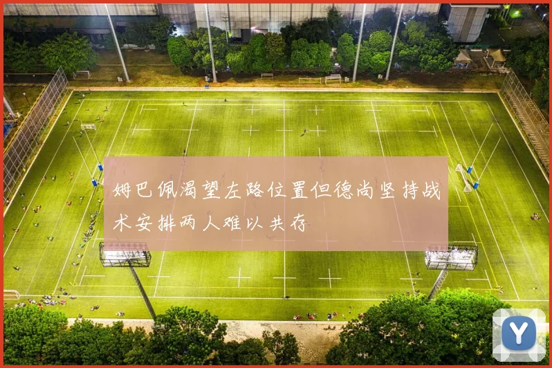 姆巴佩渴望左路位置但德尚坚持战术安排两人难以共存