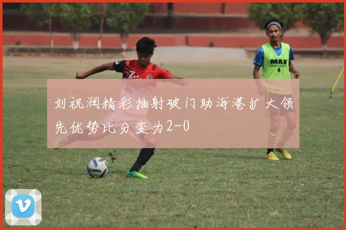 刘祝润精彩抽射破门助海港扩大领先优势比分变为2-0