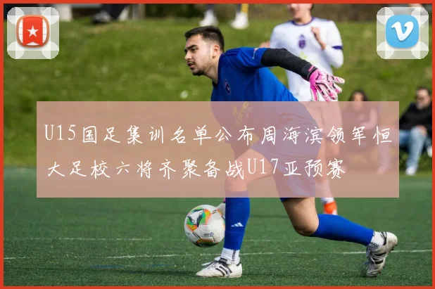 U15国足集训名单公布周海滨领军恒大足校六将齐聚备战U17亚预赛
