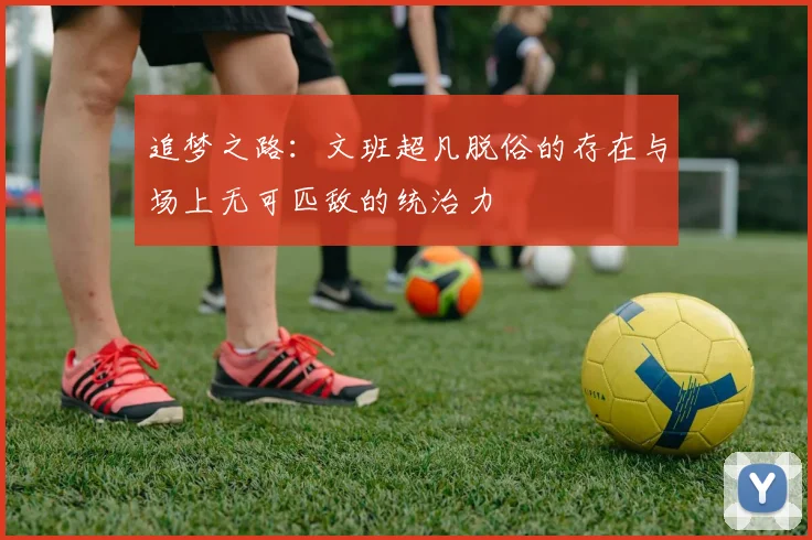 追梦之路：文班超凡脱俗的存在与场上无可匹敌的统治力