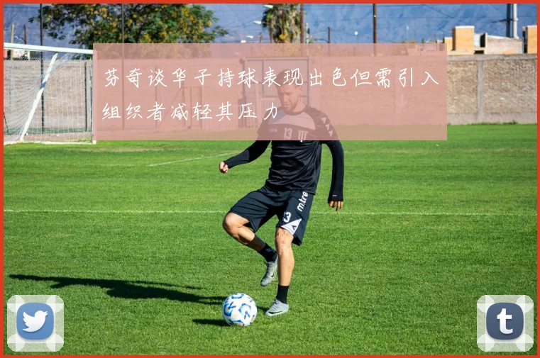 芬奇谈华子持球表现出色但需引入组织者减轻其压力