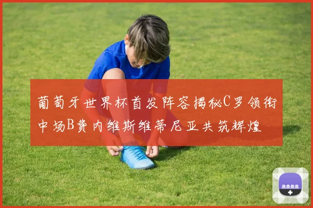 葡萄牙世界杯首发阵容揭秘C罗领衔中场B费内维斯维蒂尼亚共筑辉煌