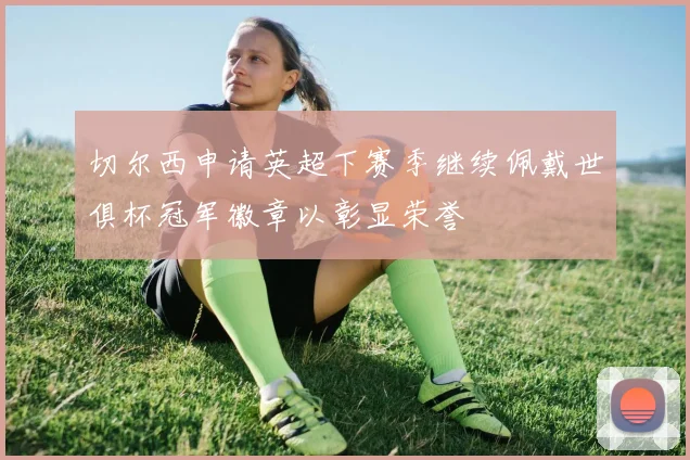 切尔西申请英超下赛季继续佩戴世俱杯冠军徽章以彰显荣誉