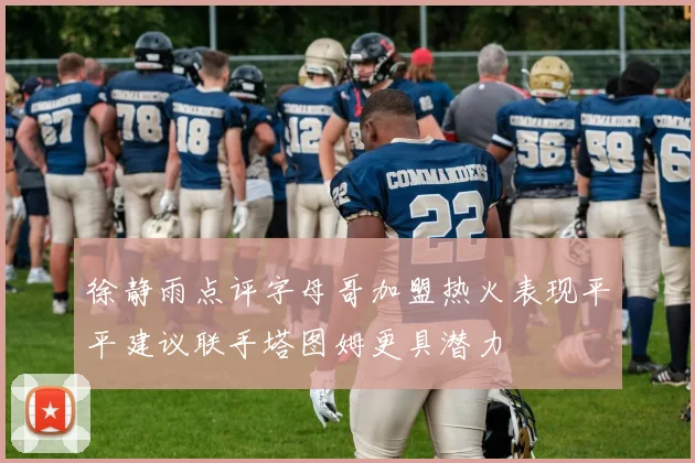 徐静雨点评字母哥加盟热火表现平平建议联手塔图姆更具潜力