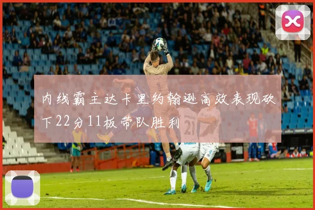内线霸主达卡里约翰逊高效表现砍下22分11板带队胜利