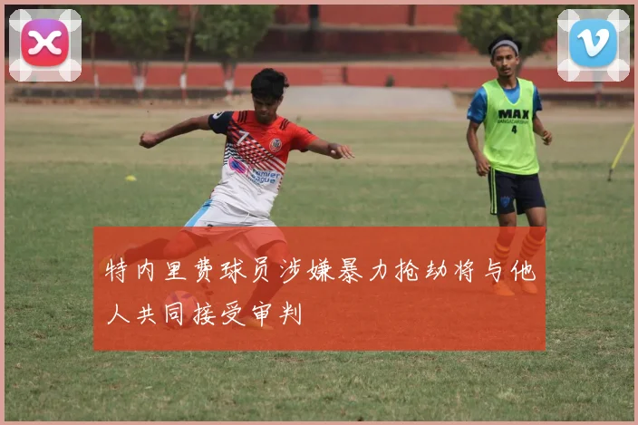 特内里费球员涉嫌暴力抢劫将与他人共同接受审判