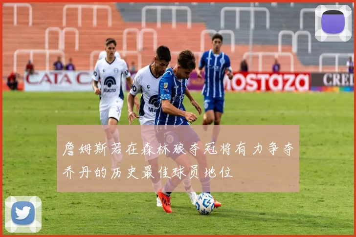 詹姆斯若在森林狼夺冠将有力争夺乔丹的历史最佳球员地位