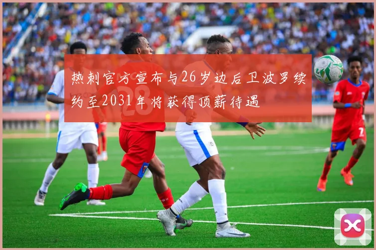 热刺官方宣布与26岁边后卫波罗续约至2031年将获得顶薪待遇