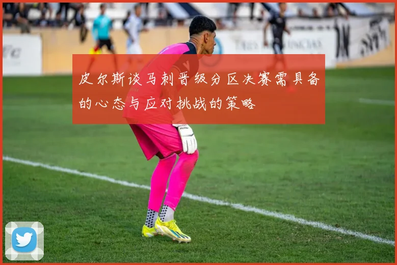 皮尔斯谈马刺晋级分区决赛需具备的心态与应对挑战的策略