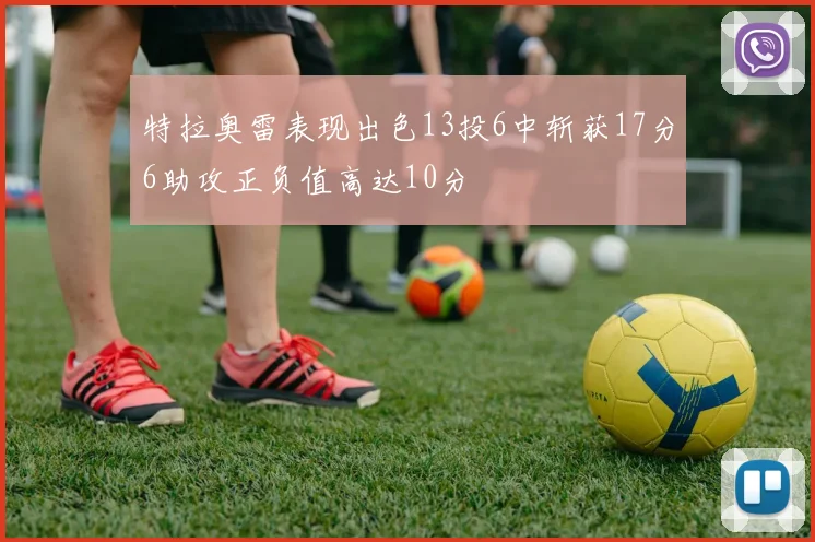 特拉奥雷表现出色13投6中斩获17分6助攻正负值高达10分