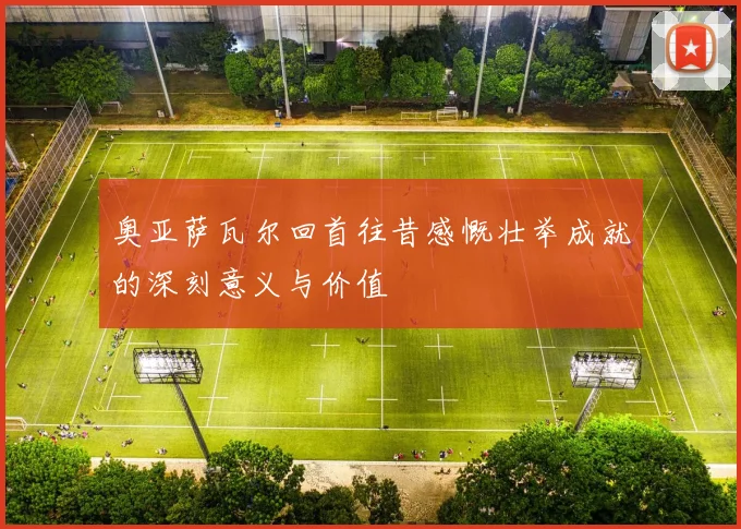 奥亚萨瓦尔回首往昔感慨壮举成就的深刻意义与价值