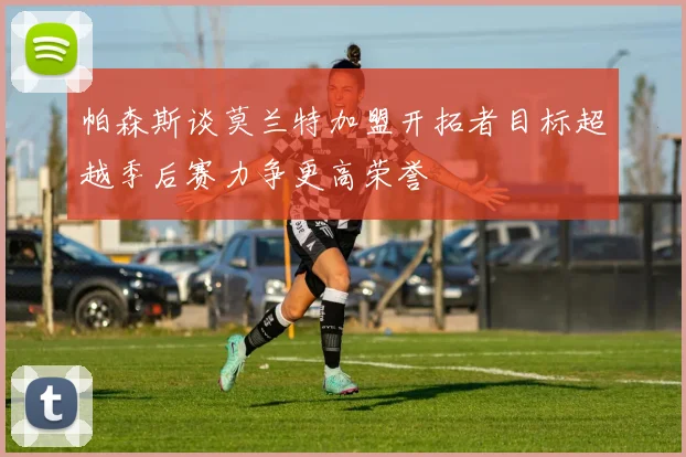 帕森斯谈莫兰特加盟开拓者目标超越季后赛力争更高荣誉