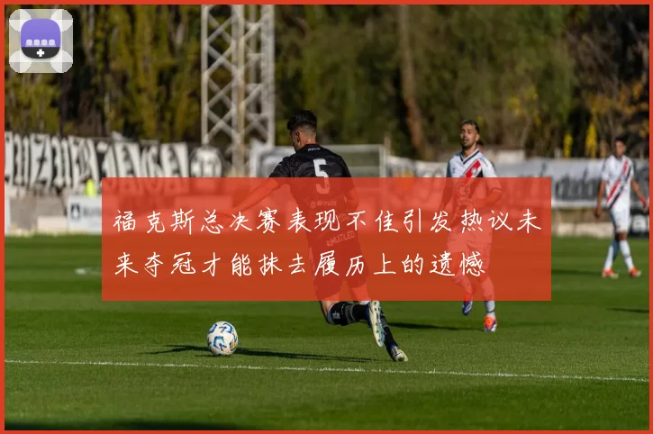 福克斯总决赛表现不佳引发热议未来夺冠才能抹去履历上的遗憾