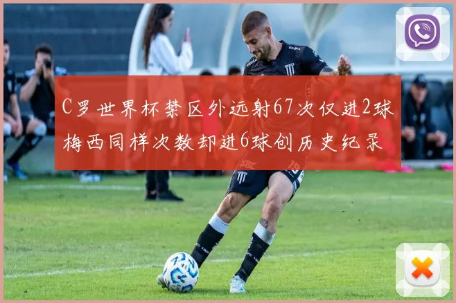 C罗世界杯禁区外远射67次仅进2球梅西同样次数却进6球创历史纪录