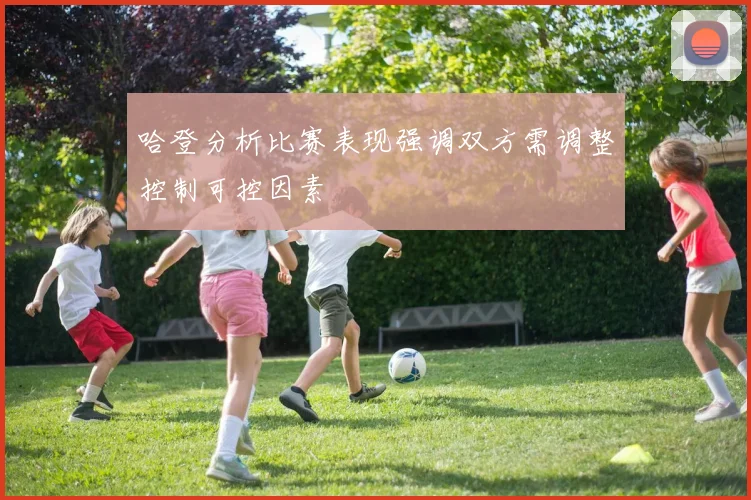 哈登分析比赛表现强调双方需调整控制可控因素