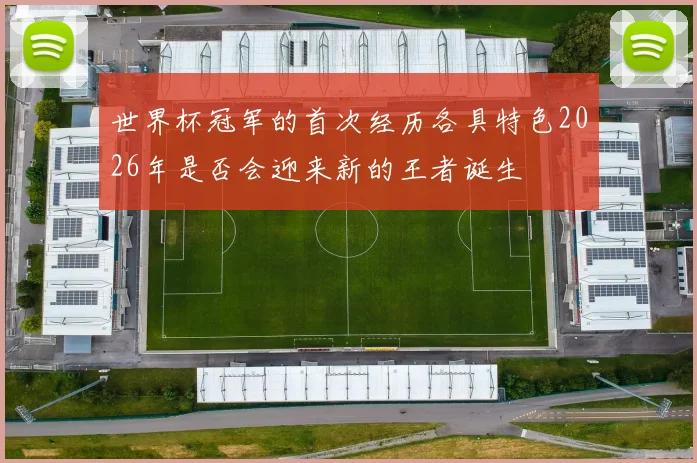 世界杯冠军的首次经历各具特色2026年是否会迎来新的王者诞生