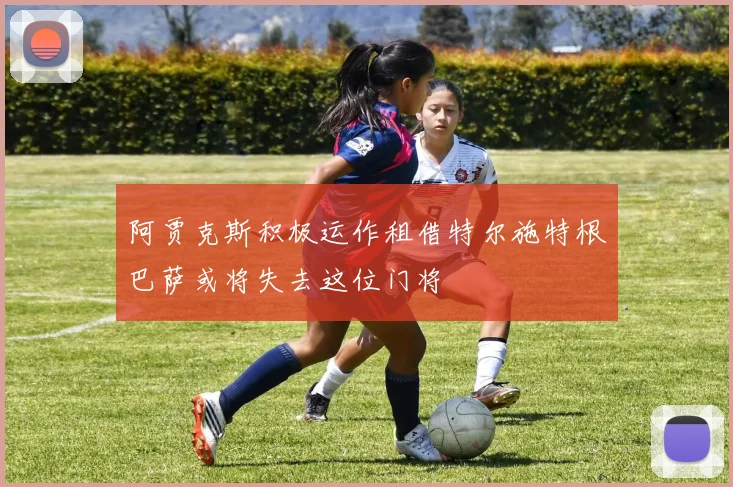 阿贾克斯积极运作租借特尔施特根巴萨或将失去这位门将