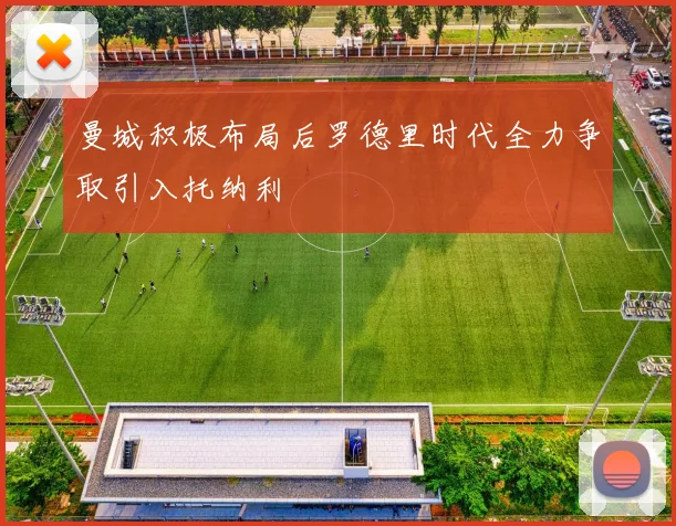 曼城积极布局后罗德里时代全力争取引入托纳利