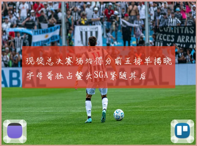 现役总决赛场均得分前五榜单揭晓字母哥独占鳌头SGA紧随其后