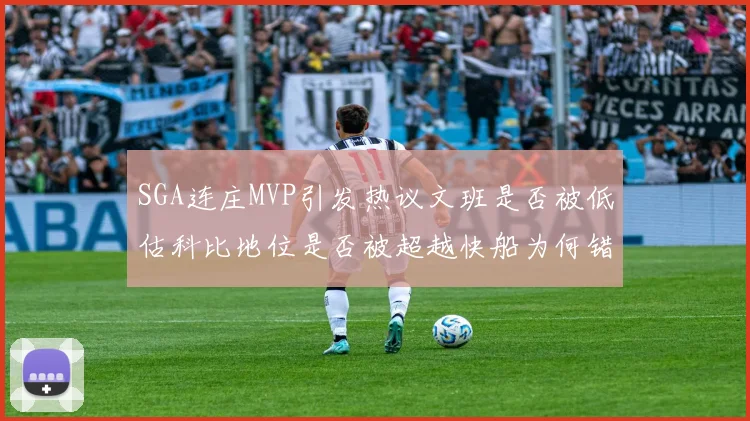 SGA连庄MVP引发热议文班是否被低估科比地位是否被超越快船为何错失良机