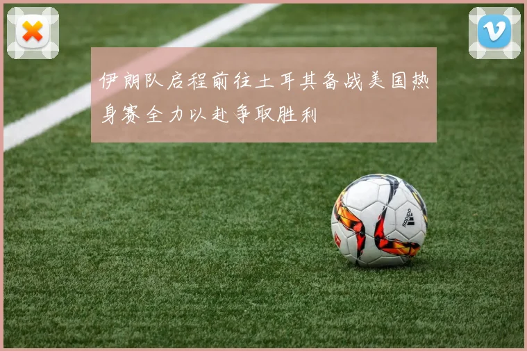 伊朗队启程前往土耳其备战美国热身赛全力以赴争取胜利