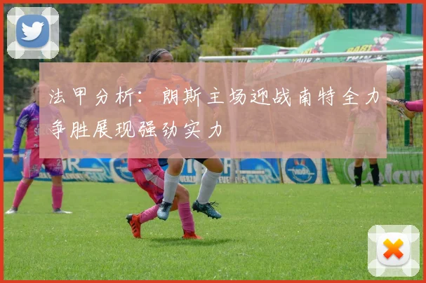 法甲分析：朗斯主场迎战南特全力争胜展现强劲实力