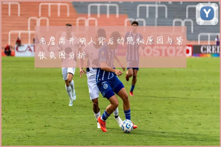 老詹离开湖人背后的隐秘原因与紧张氛围分析