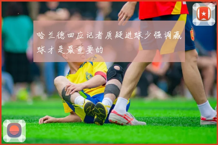 哈兰德回应记者质疑进球少强调赢球才是最重要的