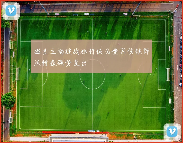掘金主场迎战独行侠戈登因伤缺阵沃特森强势复出