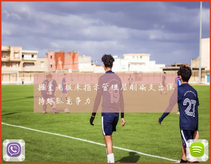 掘金老板未指示管理层削减支出保持球队竞争力
