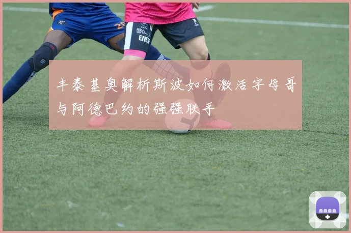 丰泰基奥解析斯波如何激活字母哥与阿德巴约的强强联手